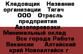 Кладовщик › Название организации ­ Тягач 2001, ООО › Отрасль предприятия ­ Автоперевозки › Минимальный оклад ­ 25 000 - Все города Работа » Вакансии   . Алтайский край,Новоалтайск г.